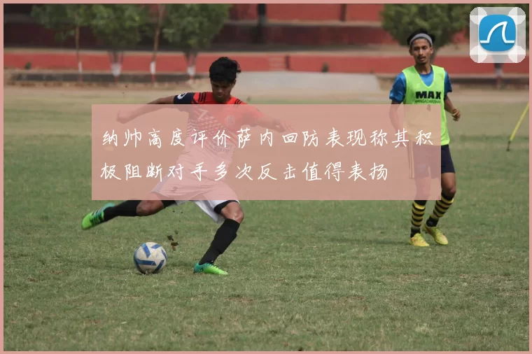 纳帅高度评价萨内回防表现称其积极阻断对手多次反击值得表扬