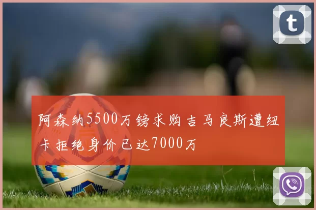 阿森纳5500万镑求购吉马良斯遭纽卡拒绝身价已达7000万