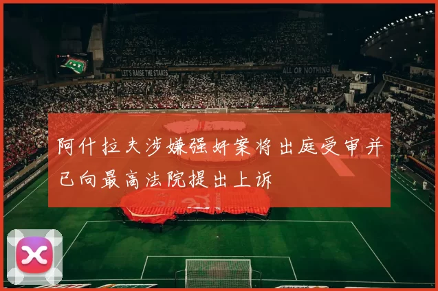 阿什拉夫涉嫌强奸案将出庭受审并已向最高法院提出上诉