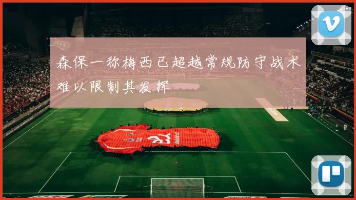森保一称梅西已超越常规防守战术难以限制其发挥