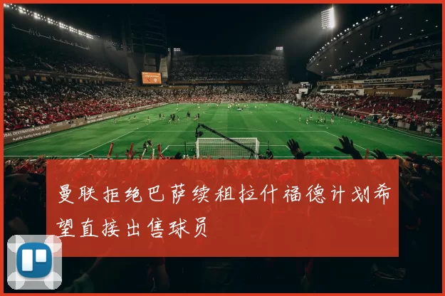 曼联拒绝巴萨续租拉什福德计划希望直接出售球员